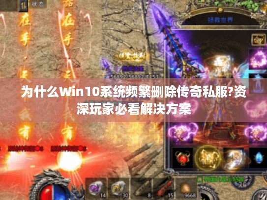 为什么Win10系统频繁删除传奇私服?资深玩家必看解决方案 为什么Win10系统频繁删除传奇私服?资深玩家必看解决方案