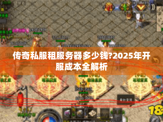 传奇私服租服务器多少钱?2025年开服成本全解析