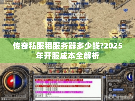 传奇私服租服务器多少钱?2025年开服成本全解析