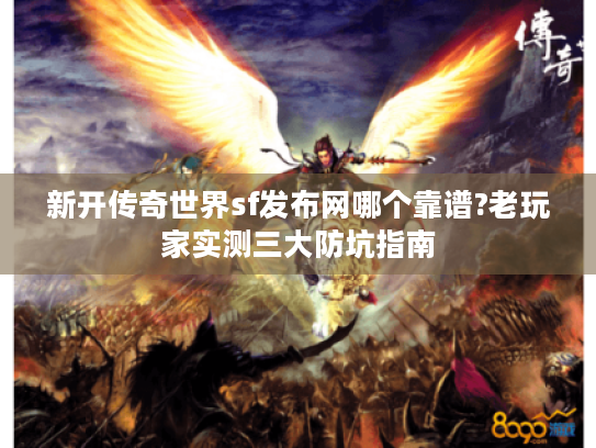 新开传奇世界sf发布网哪个靠谱?老玩家实测三大防坑指南