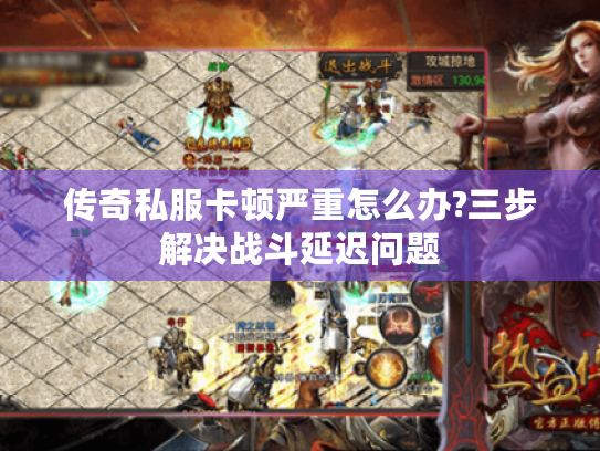 传奇私服卡顿严重怎么办?三步解决战斗延迟问题 传奇私服卡顿严重怎么办?三步解决战斗延迟问题