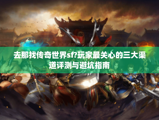 去那找传奇世界sf?玩家最关心的三大渠道评测与避坑指南 去那找传奇世界sf?玩家最关心的三大渠道评测与避坑指南