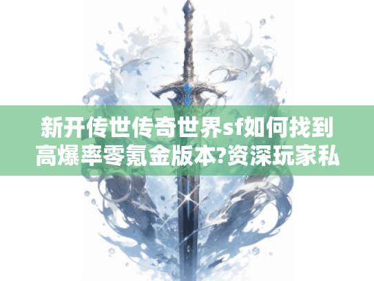 新开传世传奇世界sf如何找到高爆率零氪金版本?资深玩家私藏选服指南 新开传世传奇世界sf如何找到高爆率零氪金版本?资深玩家私藏选服指南