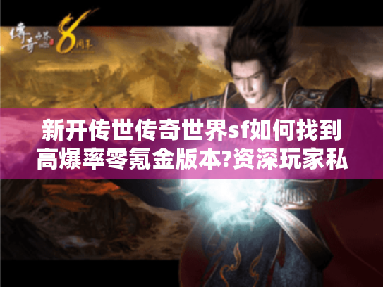 新开传世传奇世界sf如何找到高爆率零氪金版本?资深玩家私藏选服指南 新开传世传奇世界sf如何找到高爆率零氪金版本?资深玩家私藏选服指南