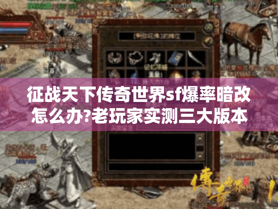 征战天下传奇世界sf爆率暗改怎么办?老玩家实测三大版本差异 征战天下传奇世界sf爆率暗改怎么办?老玩家实测三大版本差异