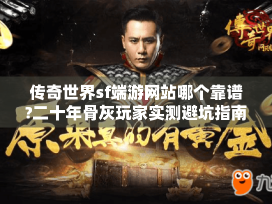 传奇世界sf端游网站哪个靠谱?二十年骨灰玩家实测避坑指南 传奇世界sf端游网站哪个靠谱?二十年骨灰玩家实测避坑指南