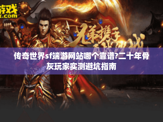 传奇世界sf端游网站哪个靠谱?二十年骨灰玩家实测避坑指南 传奇世界sf端游网站哪个靠谱?二十年骨灰玩家实测避坑指南