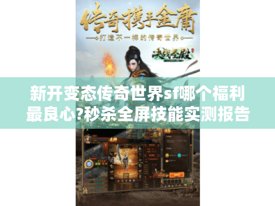 新开变态传奇世界sf哪个福利最良心?秒杀全屏技能实测报告