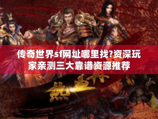 传奇世界sf网址哪里找?资深玩家亲测三大靠谱资源推荐 传奇世界sf网址哪里找?资深玩家亲测三大靠谱资源推荐