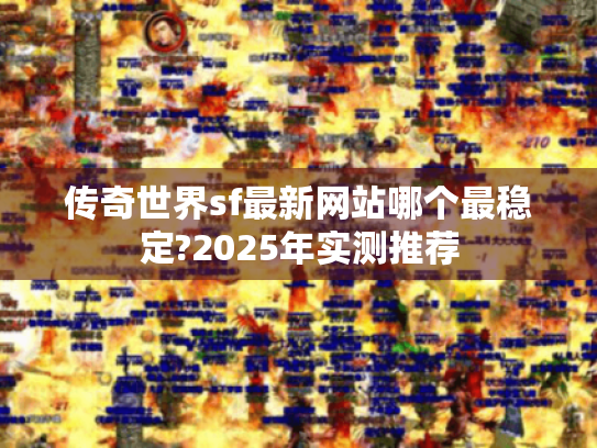 传奇世界sf最新网站哪个最稳定?2025年实测推荐 传奇世界sf最新网站哪个最稳定?2025年实测推荐