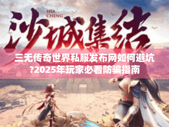 三无传奇世界私服发布网如何避坑?2025年玩家必看防骗指南 三无传奇世界私服发布网如何避坑?2025年玩家必看防骗指南