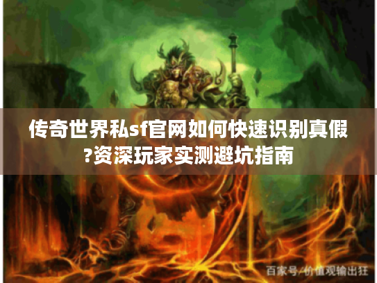 传奇世界私sf官网如何快速识别真假?资深玩家实测避坑指南 传奇世界私sf官网如何快速识别真假?资深玩家实测避坑指南