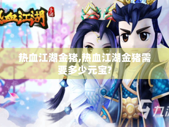 热血江湖金猪,热血江湖金猪需要多少元宝? 热血江湖金猪,热血江湖金猪需要多少元宝?