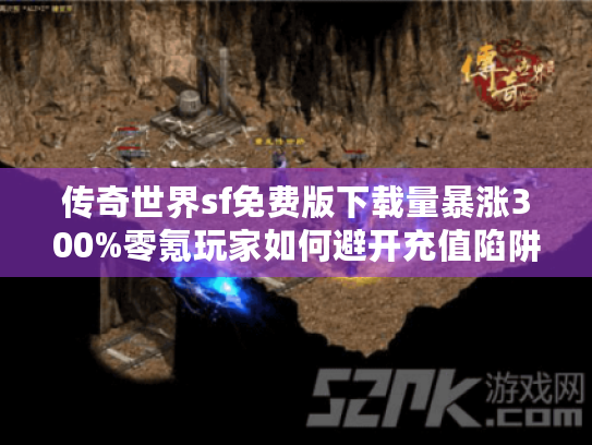 传奇世界sf免费版下载量暴涨300%零氪玩家如何避开充值陷阱? 传奇世界sf免费版下载量暴涨300%零氪玩家如何避开充值陷阱?