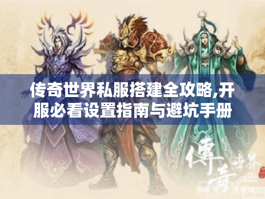 传奇世界私服搭建全攻略,开服必看设置指南与避坑手册 传奇世界私服搭建全攻略,开服必看设置指南与避坑手册