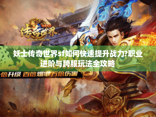 妖士传奇世界sf如何快速提升战力?职业进阶与跨服玩法全攻略 妖士传奇世界sf如何快速提升战力?职业进阶与跨服玩法全攻略