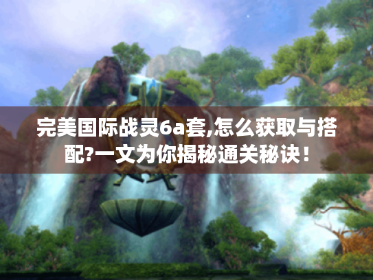完美国际战灵6a套,怎么获取与搭配?一文为你揭秘通关秘诀! 完美国际战灵6a套,怎么获取与搭配?一文为你揭秘通关秘诀!