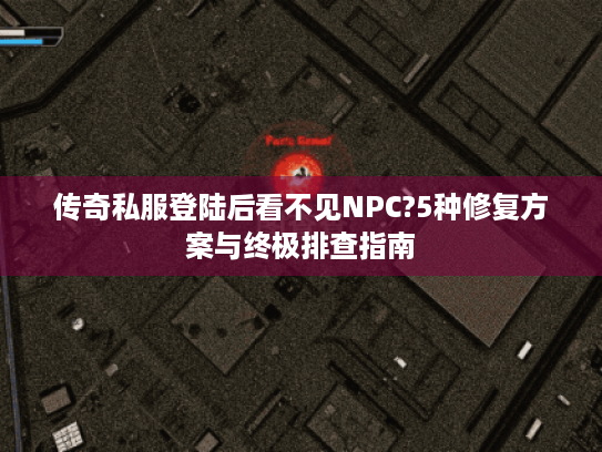 传奇私服登陆后看不见NPC?5种修复方案与终极排查指南 传奇私服登陆后看不见NPC?5种修复方案与终极排查指南