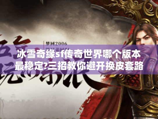 冰雪奇缘sf传奇世界哪个版本最稳定?三招教你避开换皮套路 冰雪奇缘sf传奇世界哪个版本最稳定?三招教你避开换皮套路