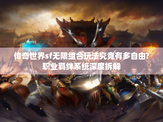 传奇世界sf无限组合玩法究竟有多自由?职业羁绊系统深度拆解 传奇世界sf无限组合玩法究竟有多自由?职业羁绊系统深度拆解
