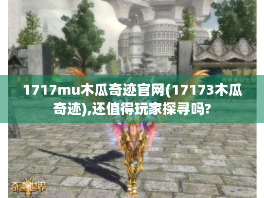 1717mu木瓜奇迹官网(17173木瓜奇迹),还值得玩家探寻吗? 1717mu木瓜奇迹官网(17173木瓜奇迹),还值得玩家探寻吗?