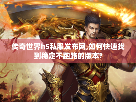 传奇世界h5私服发布网,如何快速找到稳定不跑路的版本? 传奇世界h5私服发布网,如何快速找到稳定不跑路的版本?