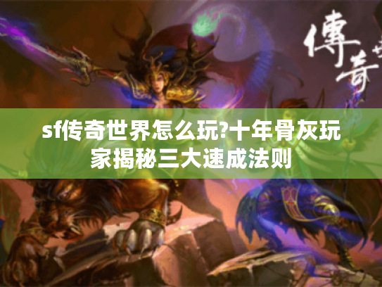 sf传奇世界怎么玩?十年骨灰玩家揭秘三大速成法则