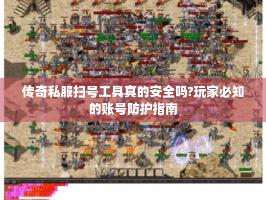 传奇私服扫号工具真的安全吗?玩家必知的账号防护指南