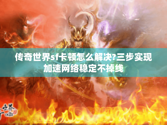 传奇世界sf卡顿怎么解决?三步实现加速网络稳定不掉线 传奇世界sf卡顿怎么解决?三步实现加速网络稳定不掉线