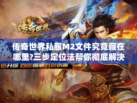 传奇世界私服M2文件究竟藏在哪里?三步定位法帮你彻底解决启动报错 传奇世界私服M2文件究竟藏在哪里?三步定位法帮你彻底解决启动报错