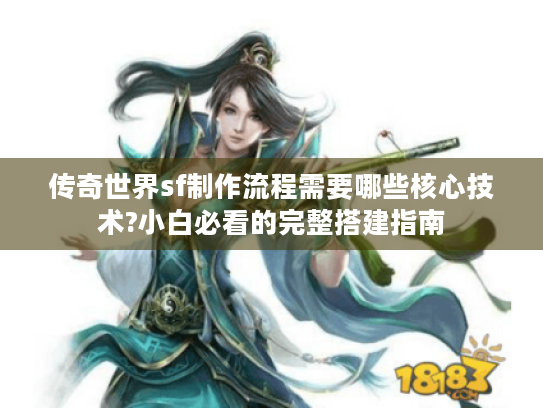 传奇世界sf制作流程需要哪些核心技术?小白必看的完整搭建指南 传奇世界sf制作流程需要哪些核心技术?小白必看的完整搭建指南