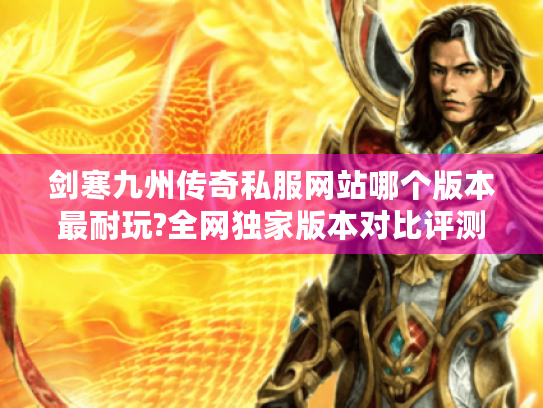 剑寒九州传奇私服网站哪个版本最耐玩?全网独家版本对比评测 剑寒九州传奇私服网站哪个版本最耐玩?全网独家版本对比评测