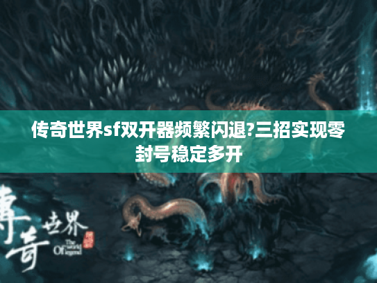 传奇世界sf双开器频繁闪退?三招实现零封号稳定多开 传奇世界sf双开器频繁闪退?三招实现零封号稳定多开