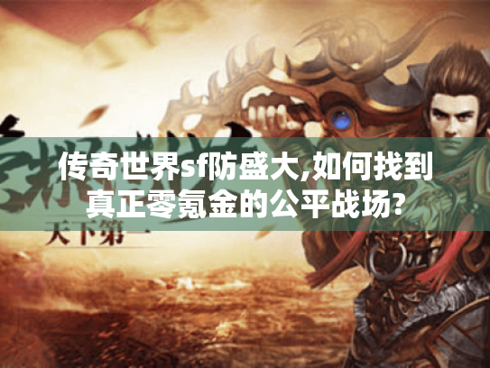 传奇世界sf防盛大,如何找到真正零氪金的公平战场? 传奇世界sf防盛大,如何找到真正零氪金的公平战场?