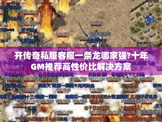 开传奇私服客服一条龙哪家强?十年GM推荐高性价比解决方案 开传奇私服客服一条龙哪家强?十年GM推荐高性价比解决方案