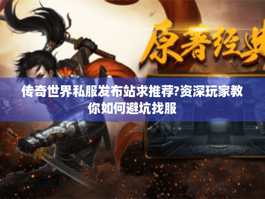 传奇世界私服发布站求推荐?资深玩家教你如何避坑找服 传奇世界私服发布站求推荐?资深玩家教你如何避坑找服