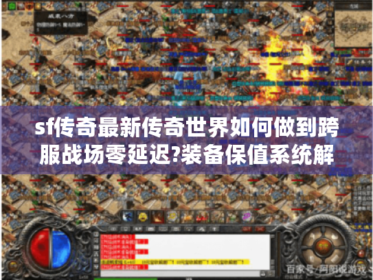 sf传奇最新传奇世界如何做到跨服战场零延迟?装备保值系统解析 sf传奇最新传奇世界如何做到跨服战场零延迟?装备保值系统解析