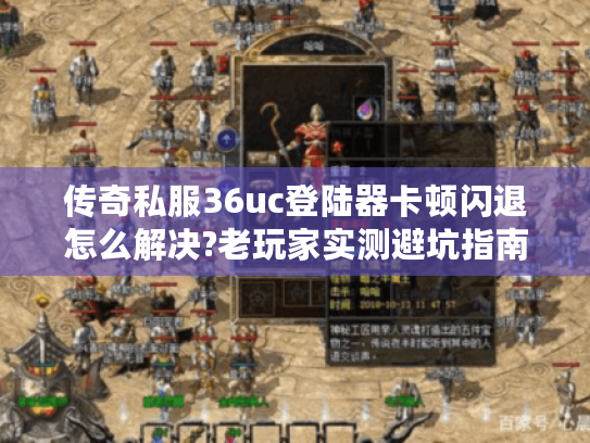 传奇私服36uc登陆器卡顿闪退怎么解决?老玩家实测避坑指南 传奇私服36uc登陆器卡顿闪退怎么解决?老玩家实测避坑指南