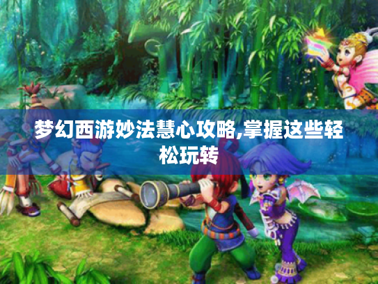 梦幻西游妙法慧心攻略,掌握这些轻松玩转
