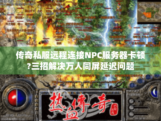 传奇私服远程连接NPC服务器卡顿?三招解决万人同屏延迟问题 传奇私服远程连接NPC服务器卡顿?三招解决万人同屏延迟问题