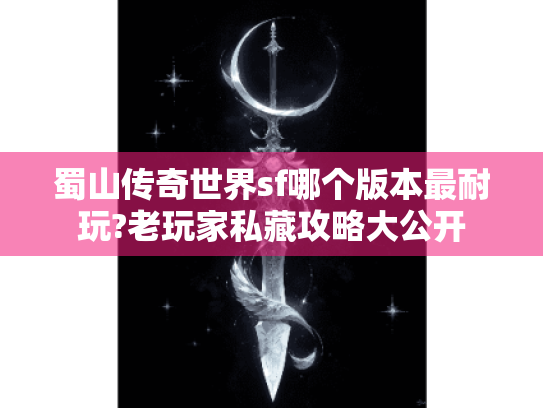 蜀山传奇世界sf哪个版本最耐玩?老玩家私藏攻略大公开 蜀山传奇世界sf哪个版本最耐玩?老玩家私藏攻略大公开