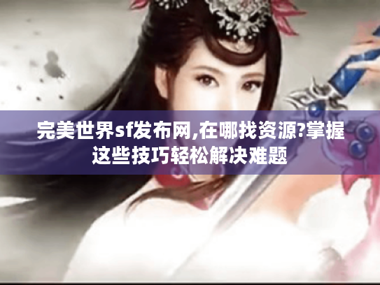 完美世界sf发布网,在哪找资源?掌握这些技巧轻松解决难题 完美世界sf发布网,在哪找资源?掌握这些技巧轻松解决难题