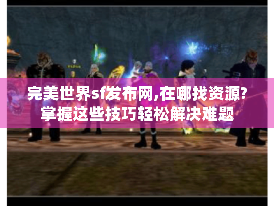 完美世界sf发布网,在哪找资源?掌握这些技巧轻松解决难题 完美世界sf发布网,在哪找资源?掌握这些技巧轻松解决难题