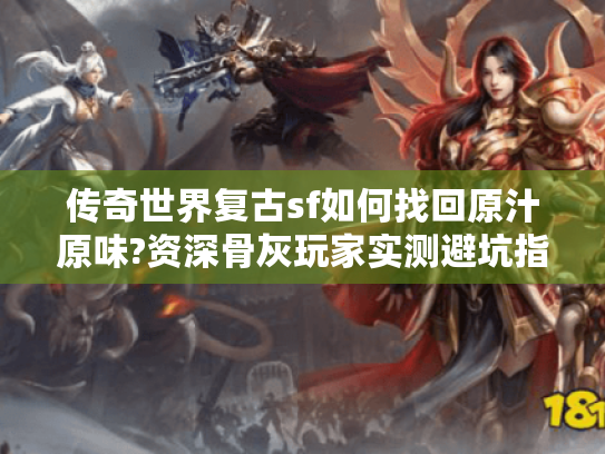 传奇世界复古sf如何找回原汁原味?资深骨灰玩家实测避坑指南 传奇世界复古sf如何找回原汁原味?资深骨灰玩家实测避坑指南