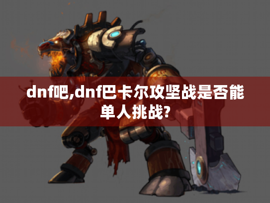 dnf吧,dnf巴卡尔攻坚战是否能单人挑战? dnf吧,dnf巴卡尔攻坚战是否能单人挑战?