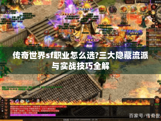 传奇世界sf职业怎么选?三大隐藏流派与实战技巧全解 传奇世界sf职业怎么选?三大隐藏流派与实战技巧全解