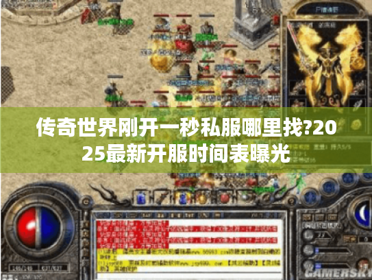 传奇世界刚开一秒私服哪里找?2025最新开服时间表曝光 传奇世界刚开一秒私服哪里找?2025最新开服时间表曝光