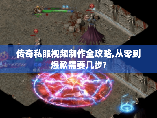 传奇私服视频制作全攻略,从零到爆款需要几步?