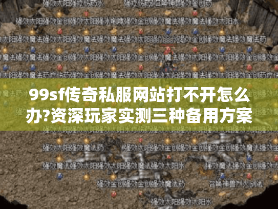 99sf传奇私服网站打不开怎么办?资深玩家实测三种备用方案 99sf传奇私服网站打不开怎么办?资深玩家实测三种备用方案