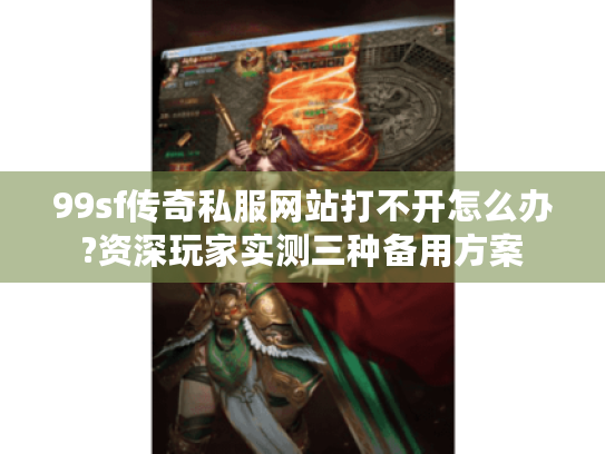 99sf传奇私服网站打不开怎么办?资深玩家实测三种备用方案 99sf传奇私服网站打不开怎么办?资深玩家实测三种备用方案
